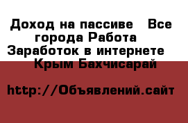 Доход на пассиве - Все города Работа » Заработок в интернете   . Крым,Бахчисарай